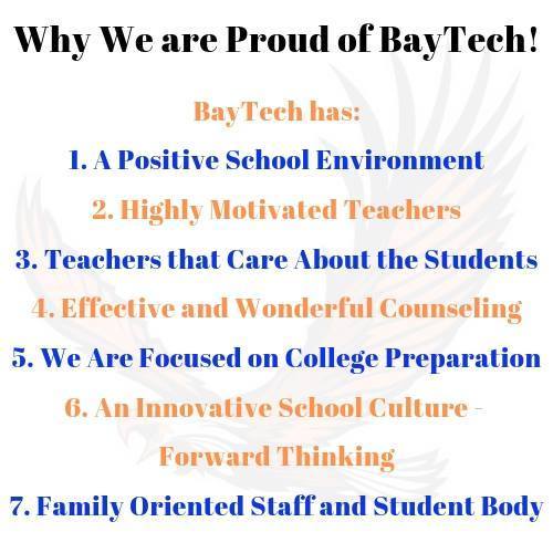 Why We Are Proud of BayTech:1. A Positive School Environment 2. Highly Motivated Teachers 3. Teachers that Care About the Students 4. Effective and Wonderful Counseling 5. We Are Focused on College Preparation 6. An Innovative School Culture - Forward Thinking 7. Family Oriented Staff and Student Body